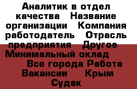 Аналитик в отдел качества › Название организации ­ Компания-работодатель › Отрасль предприятия ­ Другое › Минимальный оклад ­ 32 000 - Все города Работа » Вакансии   . Крым,Судак